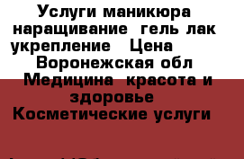 Услуги маникюра :наращивание ,гель лак ,укрепление › Цена ­ 700 - Воронежская обл. Медицина, красота и здоровье » Косметические услуги   